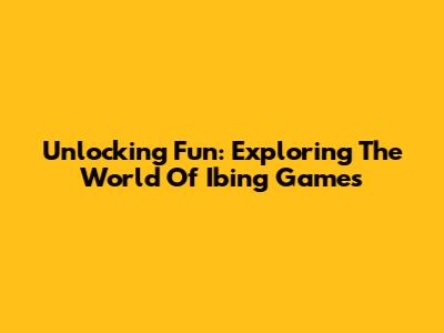 Unlocking Fun: Exploring The World Of Ibing Games