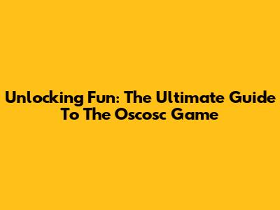 Unlocking Fun: The Ultimate Guide To The Oscosc Game
