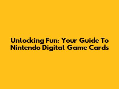 Unlocking Fun: Your Guide To Nintendo Digital Game Cards