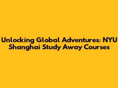 Unlocking Global Adventures: NYU Shanghai Study Away Courses