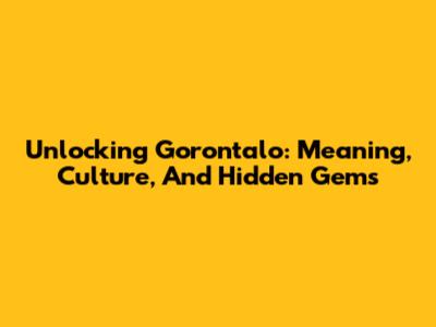 Unlocking Gorontalo: Meaning, Culture, And Hidden Gems
