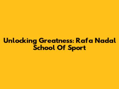 Unlocking Greatness: Rafa Nadal School Of Sport