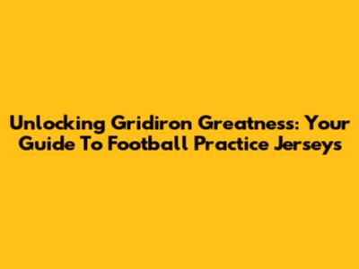 Unlocking Gridiron Greatness: Your Guide To Football Practice Jerseys
