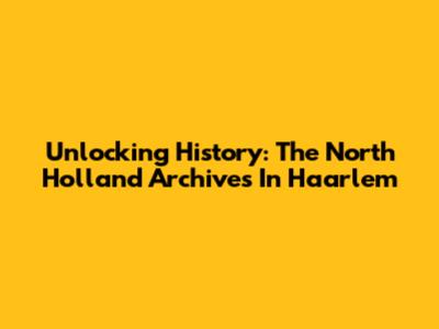 Unlocking History: The North Holland Archives In Haarlem