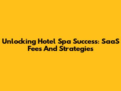 Unlocking Hotel Spa Success: SaaS Fees And Strategies