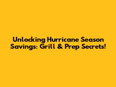 Unlocking Hurricane Season Savings: Grill & Prep Secrets!
