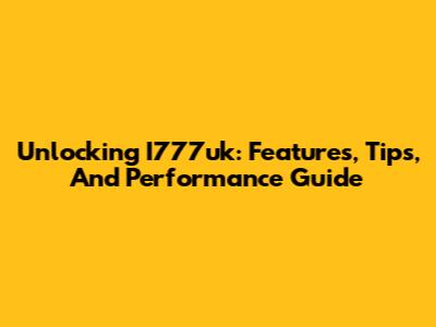 Unlocking I777uk: Features, Tips, And Performance Guide