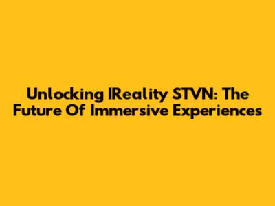 Unlocking IReality STVN: The Future Of Immersive Experiences