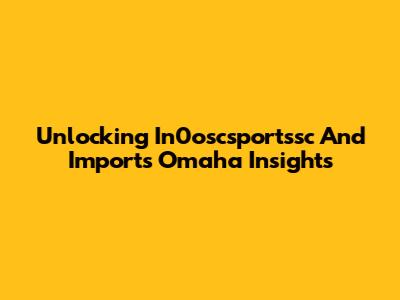 Unlocking In0oscsportssc And Imports Omaha Insights