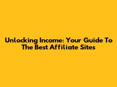 Unlocking Income: Your Guide To The Best Affiliate Sites