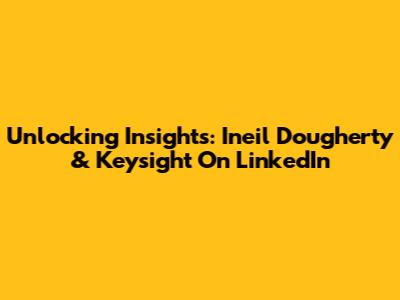 Unlocking Insights: Ineil Dougherty & Keysight On LinkedIn