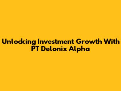 Unlocking Investment Growth With PT Delonix Alpha