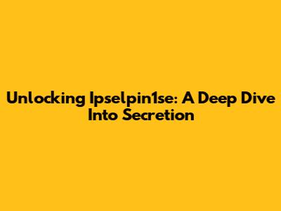 Unlocking Ipselpin1se: A Deep Dive Into Secretion