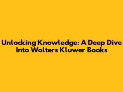Unlocking Knowledge: A Deep Dive Into Wolters Kluwer Books