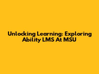 Unlocking Learning: Exploring Ability LMS At MSU