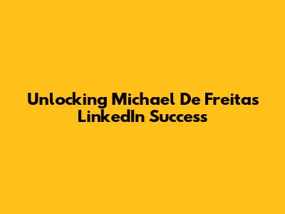 Unlocking Michael De Freitas' LinkedIn Success