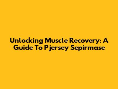 Unlocking Muscle Recovery: A Guide To Pjersey Sepirmase