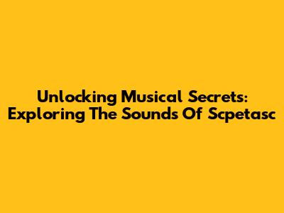 Unlocking Musical Secrets: Exploring The Sounds Of 'Scpetasc'