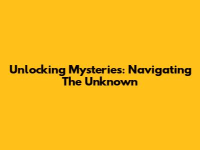 Unlocking Mysteries: Navigating The Unknown
