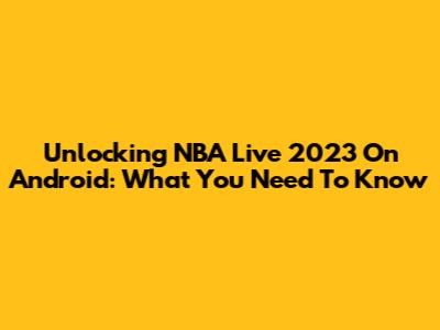 Unlocking NBA Live 2023 On Android: What You Need To Know