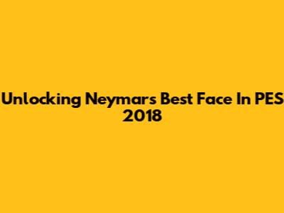 Unlocking Neymar's Best Face In PES 2018