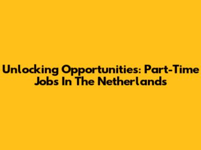 Unlocking Opportunities: Part-Time Jobs In The Netherlands