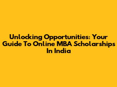 Unlocking Opportunities: Your Guide To Online MBA Scholarships In India