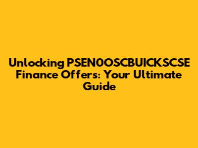 Unlocking PSEN0OSCBUICKSCSE Finance Offers: Your Ultimate Guide