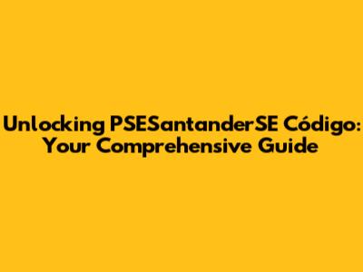 Unlocking PSESantanderSE Código: Your Comprehensive Guide