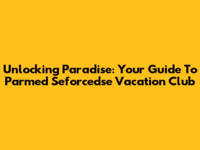 Unlocking Paradise: Your Guide To Parmed Seforcedse Vacation Club