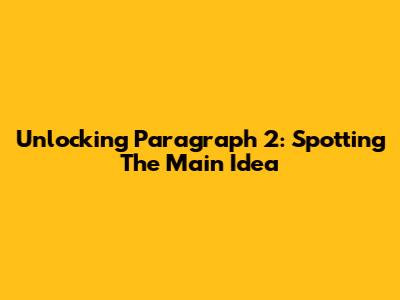 Unlocking Paragraph 2: Spotting The Main Idea