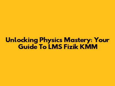 Unlocking Physics Mastery: Your Guide To LMS Fizik KMM