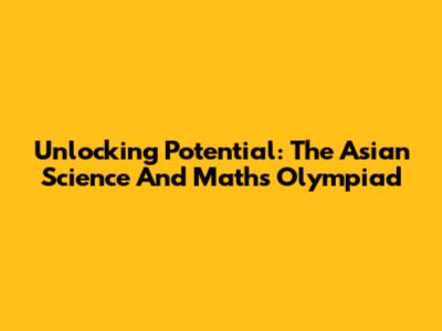 Unlocking Potential: The Asian Science And Maths Olympiad
