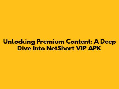 Unlocking Premium Content: A Deep Dive Into NetShort VIP APK