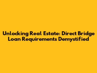 Unlocking Real Estate: Direct Bridge Loan Requirements Demystified