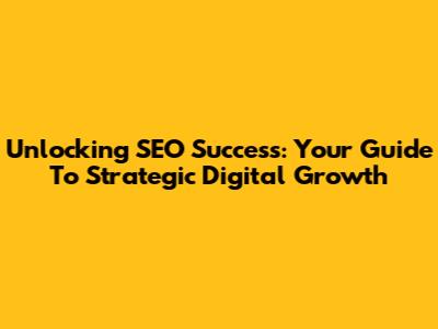 Unlocking SEO Success: Your Guide To Strategic Digital Growth