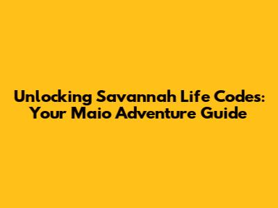Unlocking Savannah Life Codes: Your Maio Adventure Guide