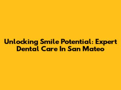 Unlocking Smile Potential: Expert Dental Care In San Mateo