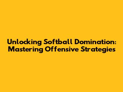 Unlocking Softball Domination: Mastering Offensive Strategies