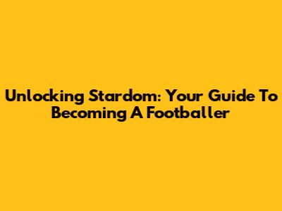 Unlocking Stardom: Your Guide To Becoming A Footballer