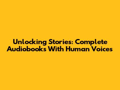 Unlocking Stories: Complete Audiobooks With Human Voices