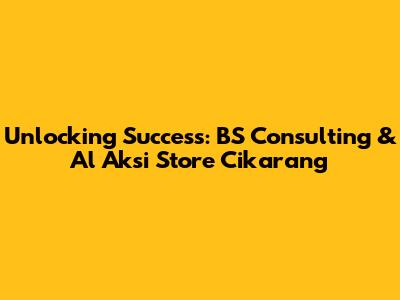 Unlocking Success: BS Consulting & Al Aksi Store Cikarang