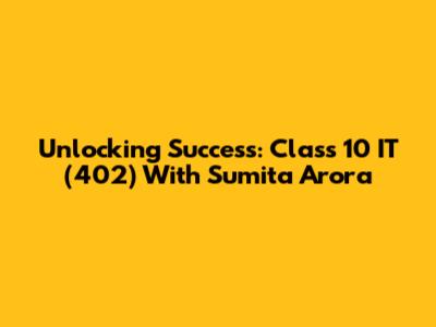 Unlocking Success: Class 10 IT (402) With Sumita Arora