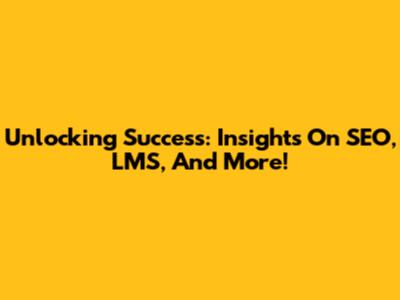 Unlocking Success: Insights On SEO, LMS, And More!