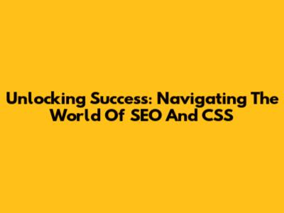 Unlocking Success: Navigating The World Of SEO And CSS