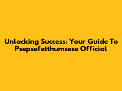 Unlocking Success: Your Guide To Psepsefetthumsese Official