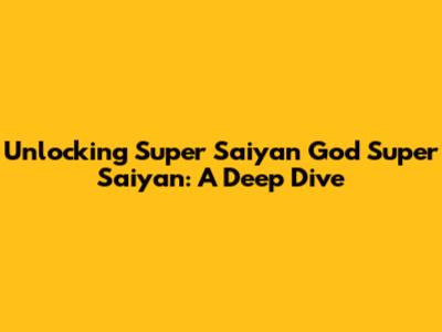 Unlocking Super Saiyan God Super Saiyan: A Deep Dive