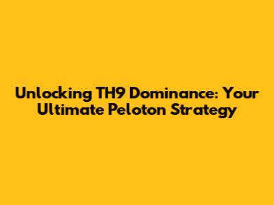 Unlocking TH9 Dominance: Your Ultimate Peloton Strategy