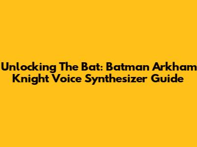 Unlocking The Bat: Batman Arkham Knight Voice Synthesizer Guide