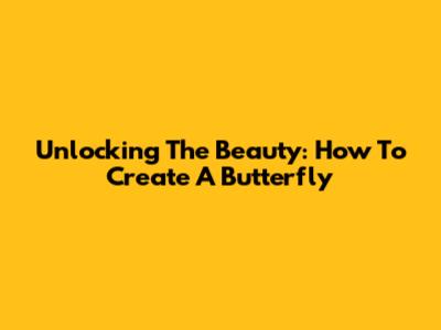 Unlocking The Beauty: How To Create A Butterfly